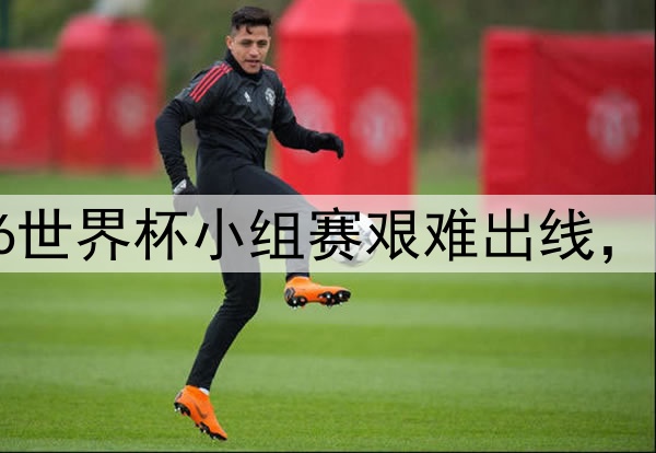 比利时队2026世界杯小组赛艰难出线，黄金一代不易